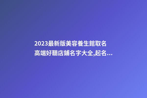 2023最新版美容養生館取名 高端好聽店鋪名字大全,起名之家-第1張-店鋪起名-玄機派
